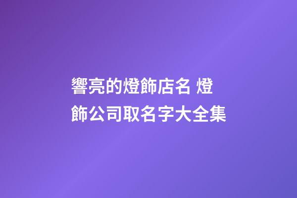 響亮的燈飾店名 燈飾公司取名字大全集-第1張-公司起名-玄機派